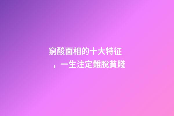 窮酸面相的十大特征，一生注定難脫貧賤